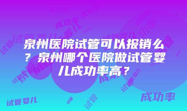 泉州医院试管可以报销么?泉州哪个医院做试管婴儿成功率高?