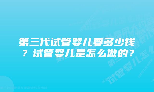 第三代试管婴儿要多少钱?试管婴儿是怎么做的?