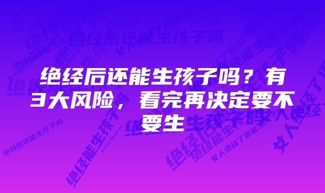 绝经后还能生孩子吗?有3大风险,看完再决定要不要生
