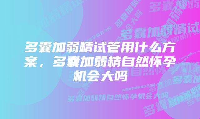 多囊加弱精试管用什么方案,多囊加弱精自然怀孕机会大吗