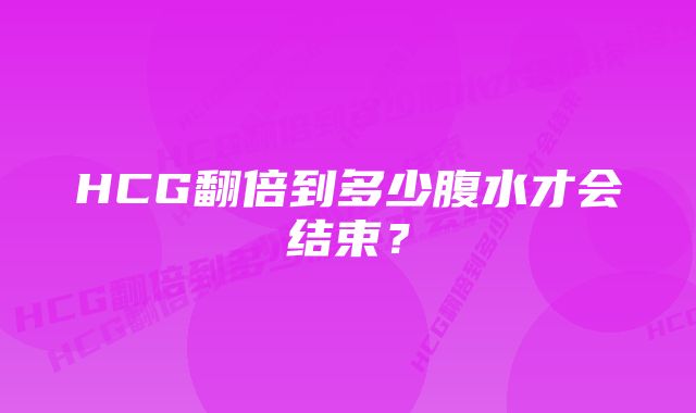 HCG翻倍到多少腹水才会结束?