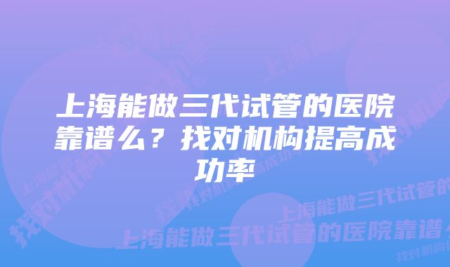 上海能做三代试管的医院靠谱么?找对机构提高成功率