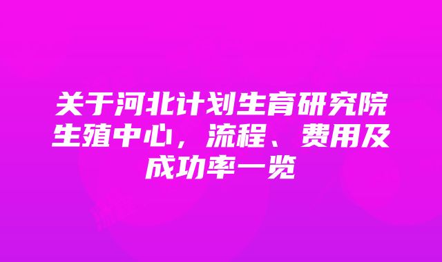 关于河北计划生育研究院生殖中心,流程、费用及成功率一览