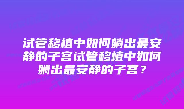 试管移植中如何躺出最安静的子宫试管移植中如何躺出最安静的子宫?
