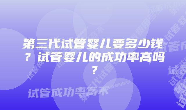 第三代试管婴儿要多少钱?试管婴儿的成功率高吗?