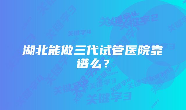 湖北能做三代试管医院靠谱么?
