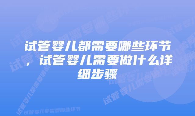 试管婴儿都需要哪些环节,试管婴儿需要做什么详细步骤
