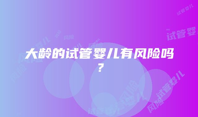 大龄的试管婴儿有风险吗?