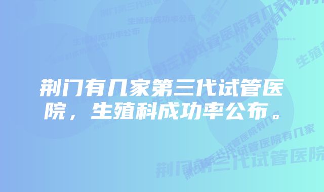 荆门有几家第三代试管医院，生殖科成功率公布。