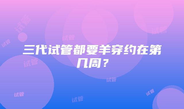 三代试管都要羊穿约在第几周?