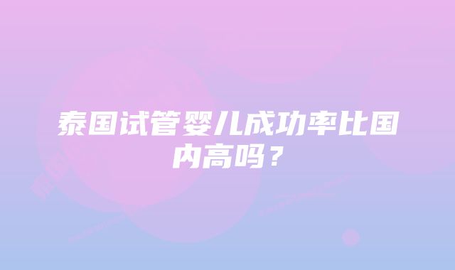 泰国试管婴儿成功率比国内高吗？