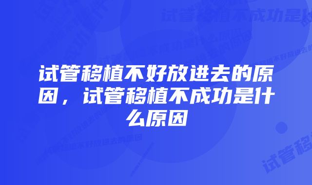 试管移植不好放进去的原因,试管移植不成功是什么原因