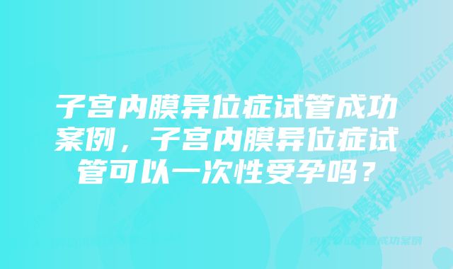 子宫内膜异位症试管成功案例，子宫内膜异位症试管可以一次性受孕吗？