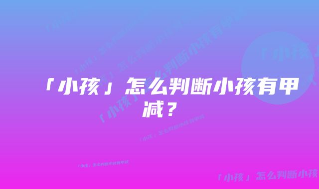 「小孩」怎么判断小孩有甲减?