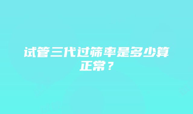 试管三代过筛率是多少算正常？