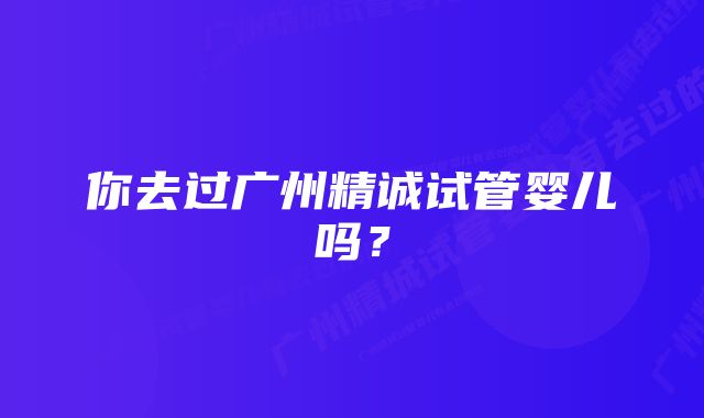 你去过广州精诚试管婴儿吗?