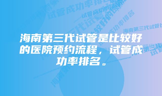海南第三代试管是比较好的医院预约流程,试管成功率排名。