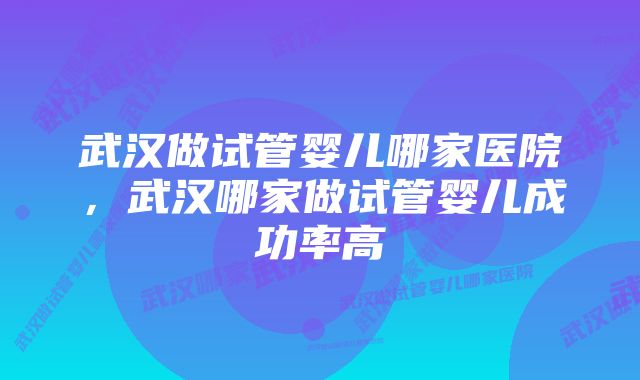 武汉做试管婴儿哪家医院,武汉哪家做试管婴儿成功率高