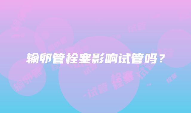 输卵管栓塞影响试管吗?