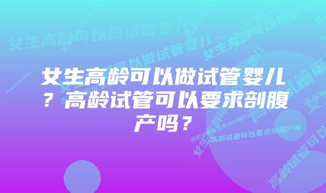 女生高龄可以做试管婴儿?高龄试管可以要求剖腹产吗?
