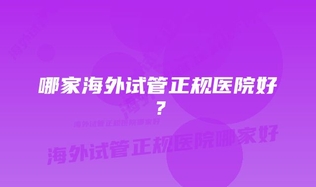 哪家海外试管正规医院好?