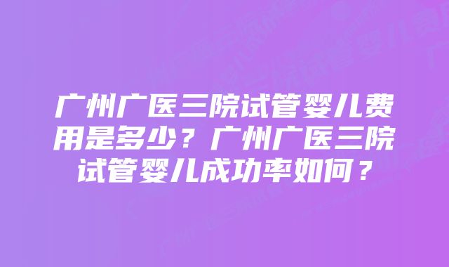 广州广医三院试管婴儿费用是多少?广州广医三院试管婴儿成功率如何?