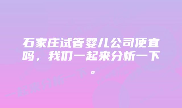 石家庄试管婴儿公司便宜吗,我们一起来分析一下。