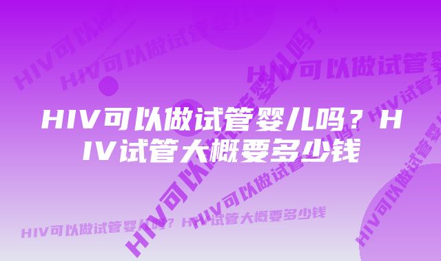 HIV可以做试管婴儿吗?HIV试管大概要多少钱