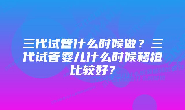 三代试管什么时候做?三代试管婴儿什么时候移植比较好?
