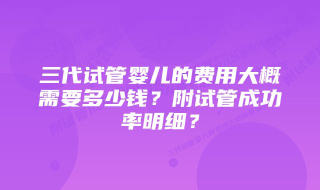 三代试管婴儿的费用大概需要多少钱?附试管成功率明细?