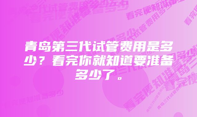 青岛第三代试管费用是多少?看完你就知道要准备多少了。