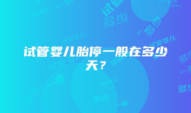 试管婴儿胎停一般在多少天?