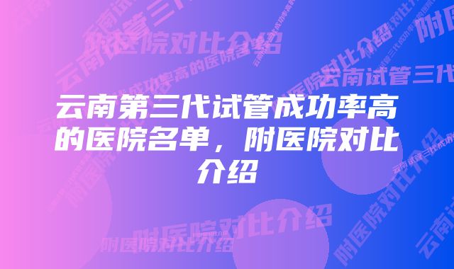 云南第三代试管成功率高的医院名单,附医院对比介绍