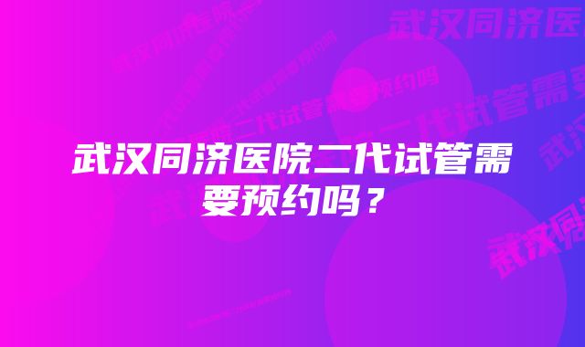 武汉同济医院二代试管需要预约吗?