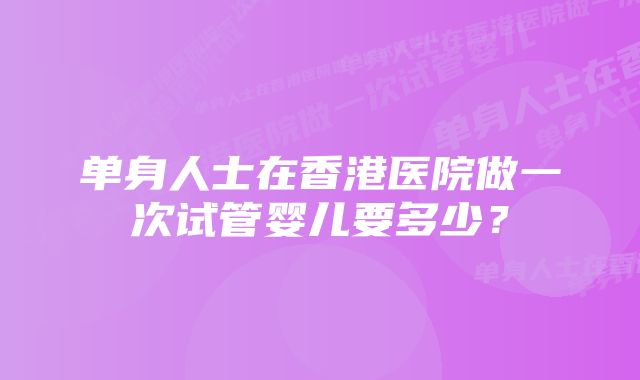 单身人士在香港医院做一次试管婴儿要多少?
