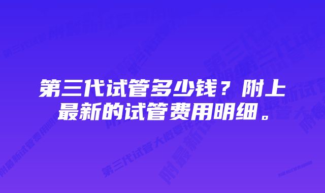 第三代试管多少钱?附上最新的试管费用明细。