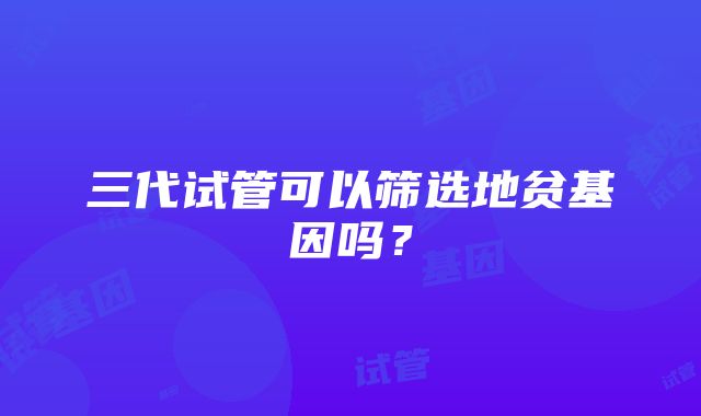 三代试管可以筛选地贫基因吗?