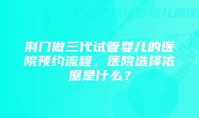 荆门做三代试管婴儿的医院预约流程,医院选择依据是什么?