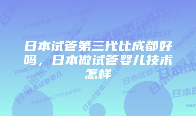 日本试管第三代比成都好吗,日本做试管婴儿技术怎样