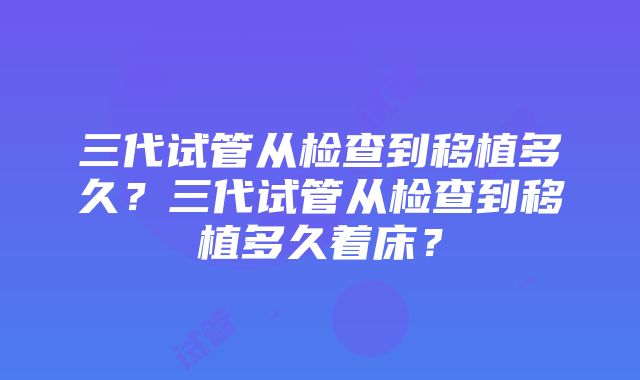 三代试管从检查到移植多久?三代试管从检查到移植多久着床?