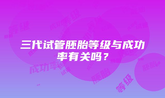 三代试管胚胎等级与成功率有关吗?
