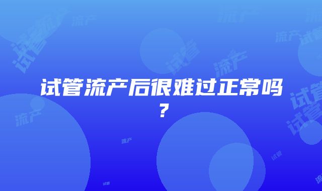 试管流产后很难过正常吗?