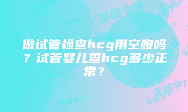 做试管检查hcg用空腹吗?试管婴儿查hcg多少正常?