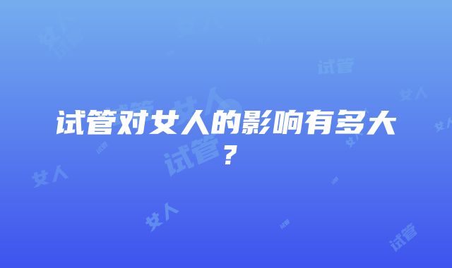 试管对女人的影响有多大?