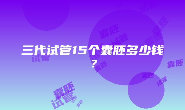 三代试管15个囊胚多少钱?