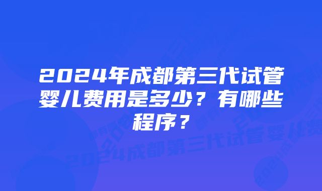2024年成都第三代试管婴儿费用是多少?有哪些程序?