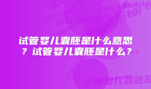 试管婴儿囊胚是什么意思?试管婴儿囊胚是什么?