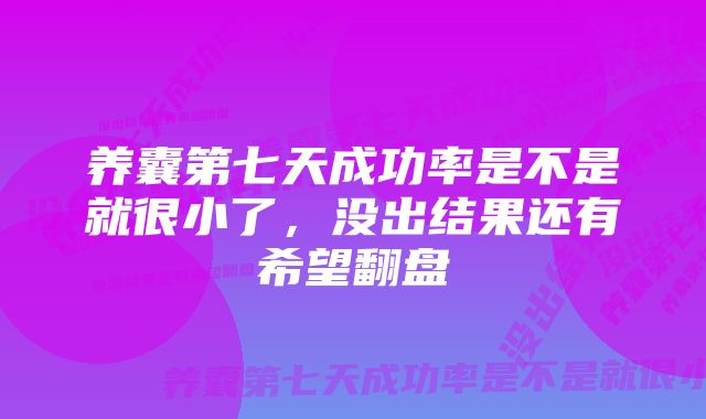 养囊第七天成功率是不是就很小了,没出结果还有希望翻盘