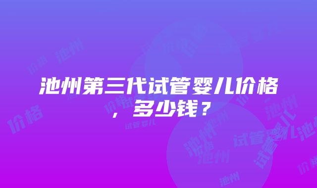 池州第三代试管婴儿价格,多少钱?