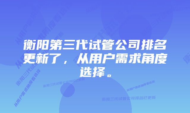 衡阳第三代试管公司排名更新了,从用户需求角度选择。